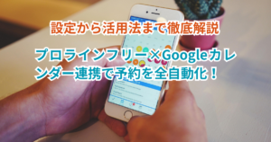 プロラインフリー×Googleカレンダー連携で予約を全自動化！設定から活用法まで徹底解説
