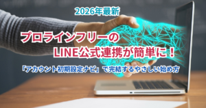 プロラインフリーのLINE公式連携が簡単に！「アカウント初期設定ナビ」で完結するやさしい始め方