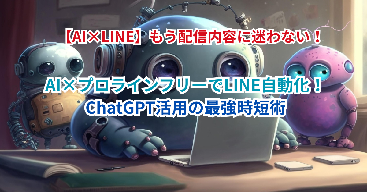 【AI×LINE】もう配信内容に迷わない！ChatGPTで「愛されるメッセージ」を量産し、プロラインフリーで自動化する最強の時短術