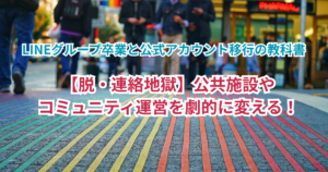 【脱・連絡地獄】公共施設やコミュニティ運営を劇的に変える！LINEグループ卒業と公式アカウント移行の教科書